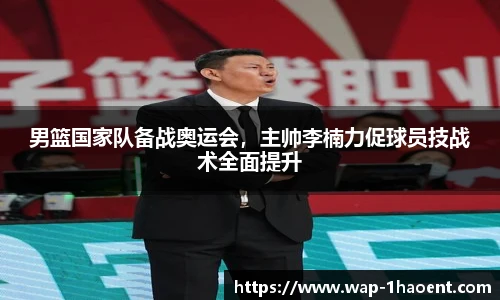 男篮国家队备战奥运会，主帅李楠力促球员技战术全面提升
