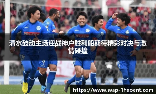 清水鼓动主场迎战神户胜利船期待精彩对决与激情碰撞