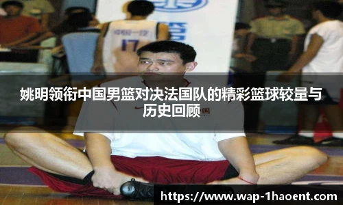 姚明领衔中国男篮对决法国队的精彩篮球较量与历史回顾